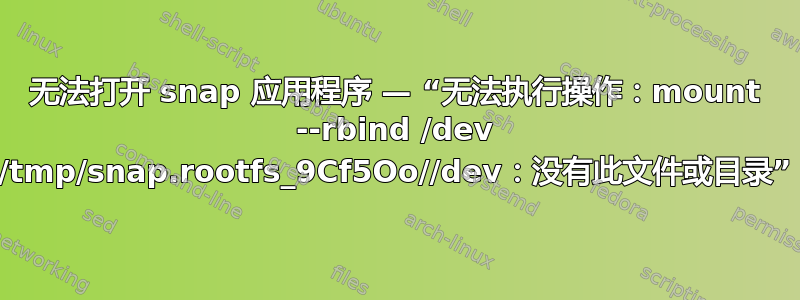 无法打开 snap 应用程序 — “无法执行操作：mount --rbind /dev /tmp/snap.rootfs_9Cf5Oo//dev：没有此文件或目录”