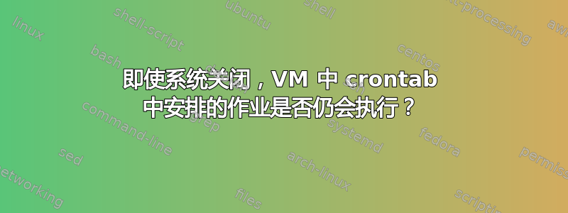 即使系统关闭，VM 中 crontab 中安排的作业是否仍会执行？