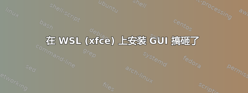 在 WSL (xfce) 上安装 GUI 搞砸了