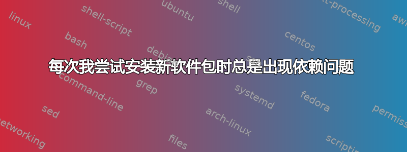 每次我尝试安装新软件包时总是出现依赖问题