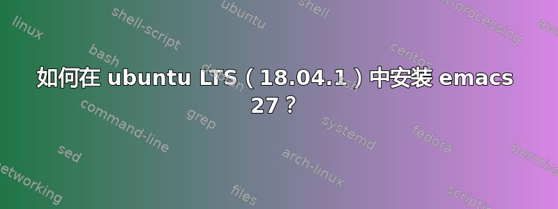 如何在 ubuntu LTS（18.04.1）中安装 emacs 27？