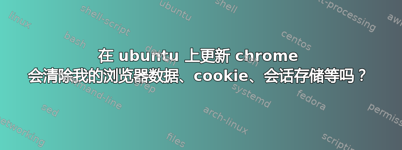 在 ubuntu 上更新 chrome 会清除我的浏览器数据、cookie、会话存储等吗？