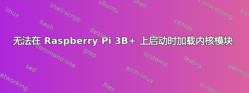 无法在 Raspberry Pi 3B+ 上启动时加载内核模块