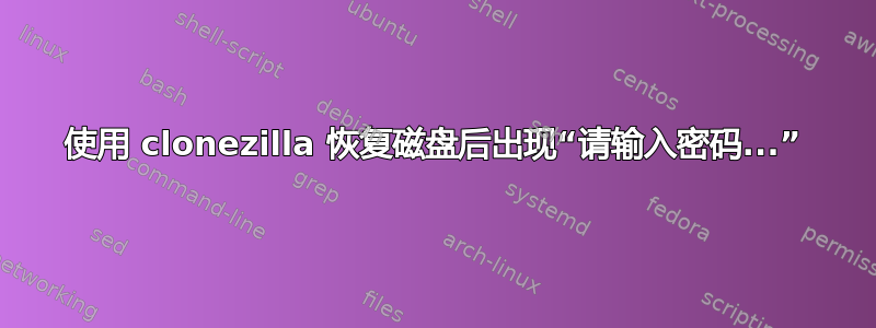 使用 clonezilla 恢复磁盘后出现“请输入密码...”