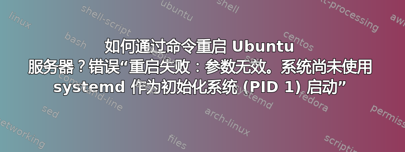 如何通过命令重启 Ubuntu 服务器？错误“重启失败：参数无效。系统尚未使用 systemd 作为初始化系统 (PID 1) 启动”