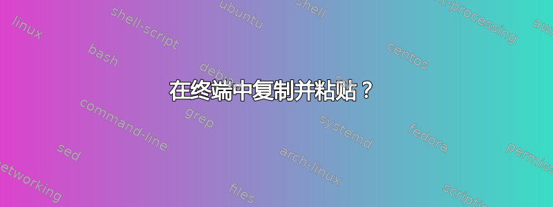 在终端中复制并粘贴？