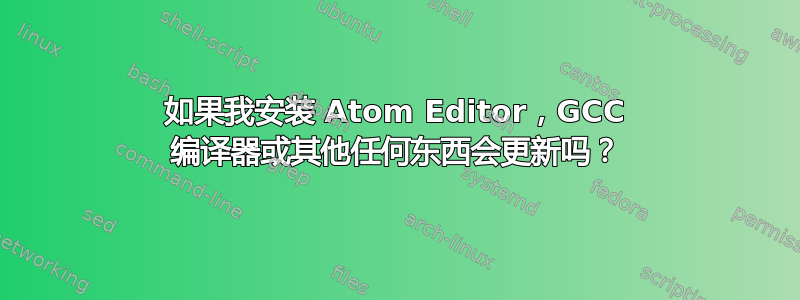 如果我安装 Atom Editor，GCC 编译器或其他任何东西会更新吗？