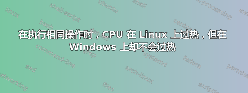 在执行相同操作时，CPU 在 Linux 上过热，但在 Windows 上却不会过热