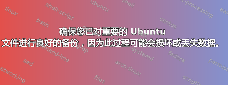 确保您已对重要的 Ubuntu 文件进行良好的备份，因为此过程可能会损坏或丢失数据。