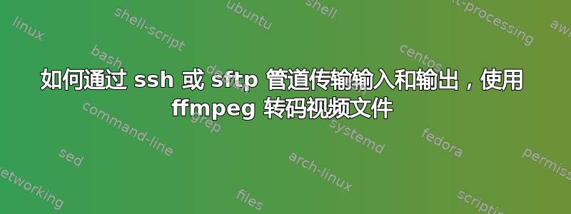 如何通过 ssh 或 sftp 管道传输输入和输出，使用 ffmpeg 转码视频文件