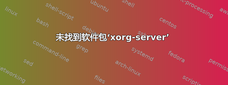 未找到软件包‘xorg-server’