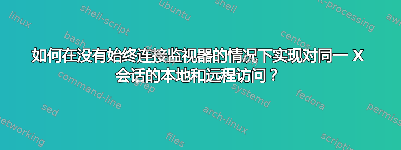 如何在没有始终连接监视器的情况下实现对同一 X 会话的本地和远程访问？