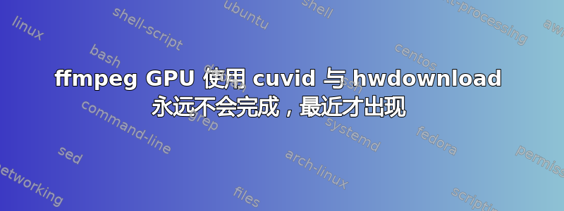 ffmpeg GPU 使用 cuvid 与 hwdownload 永远不会完成，最近才出现