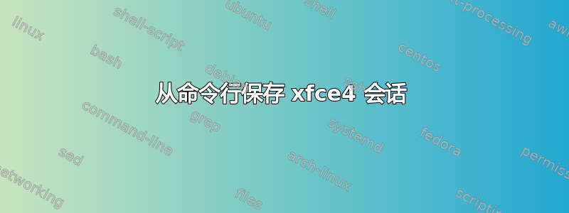 从命令行保存 xfce4 会话