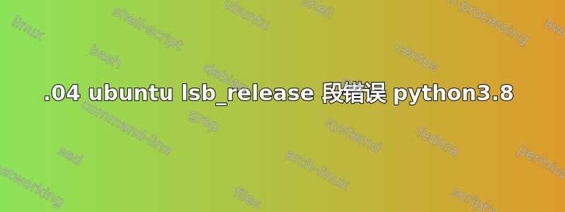 20.04 ubuntu lsb_release 段错误 python3.8