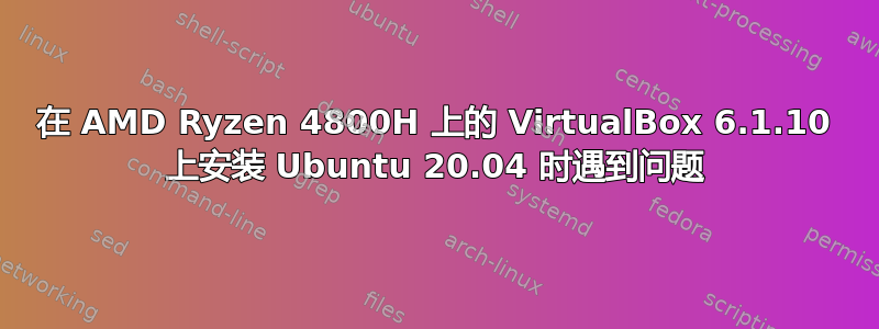 在 AMD Ryzen 4800H 上的 VirtualBox 6.1.10 上安装 Ubuntu 20.04 时遇到问题