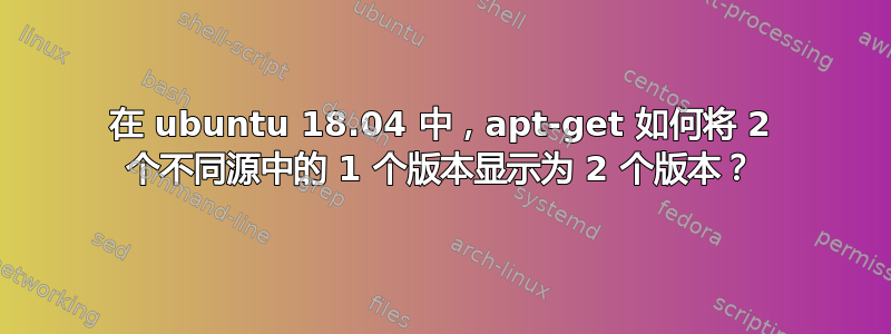 在 ubuntu 18.04 中，apt-get 如何将 2 个不同源中的 1 个版本显示为 2 个版本？