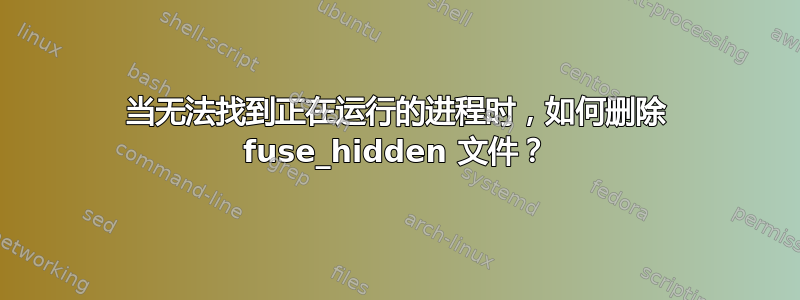 当无法找到正在运行的进程时，如何删除 fuse_hidden 文件？