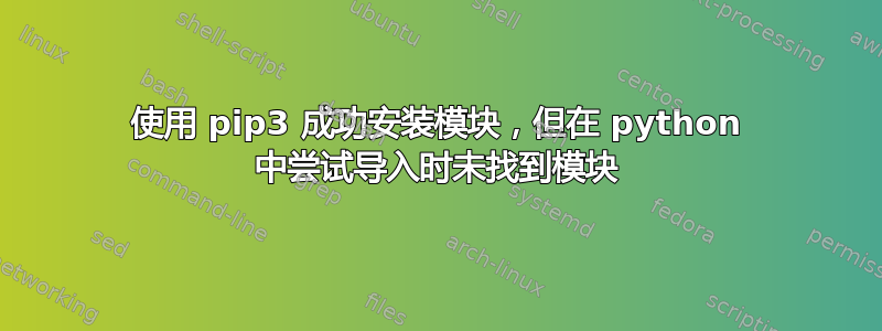 使用 pip3 成功安装模块，但在 python 中尝试导入时未找到模块