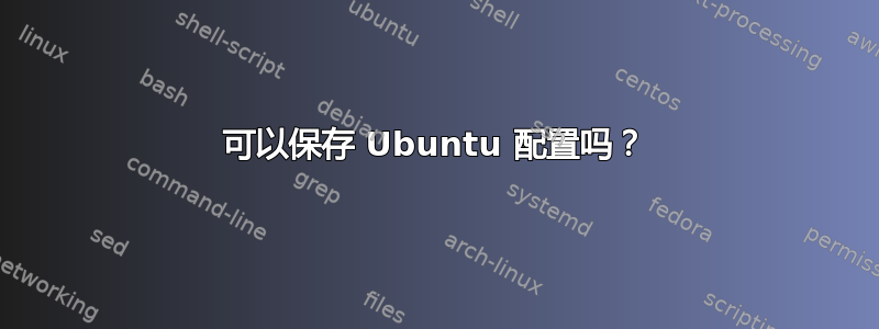 可以保存 Ubuntu 配置吗？