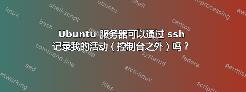 Ubuntu 服务器可以通过 ssh 记录我的活动（控制台之外）吗？