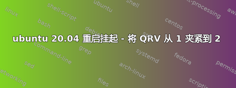 ubuntu 20.04 重启挂起 - 将 QRV 从 1 夹紧到 2