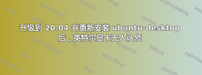 升级到 20.04 并重新安装 ubuntu-desktop 后，英特尔显卡无人认领