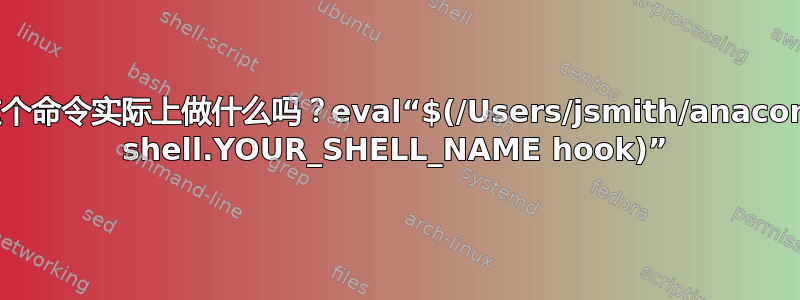 有人能解释一下这个命令实际上做什么吗？eval“$(/Users/jsmith/anaconda/bin/conda shell.YOUR_SHELL_NAME hook)”