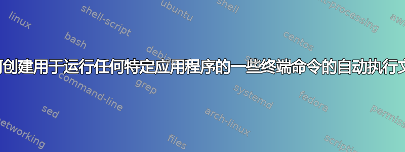 如何创建用于运行任何特定应用程序的一些终端命令的自动执行文件