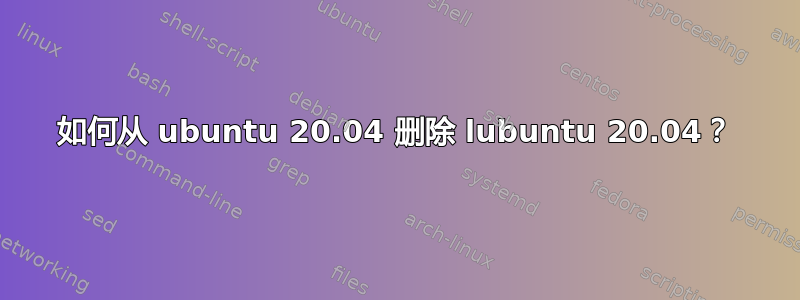 如何从 ubuntu 20.04 删除 lubuntu 20.04？