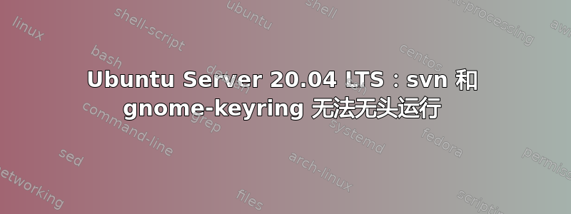 Ubuntu Server 20.04 LTS：svn 和 gnome-keyring 无法无头运行