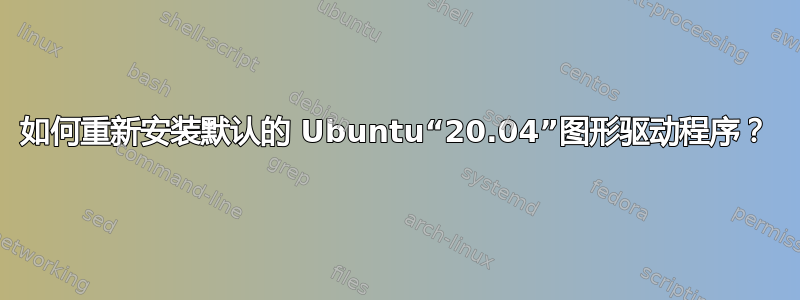 如何重新安装默认的 Ubuntu“20.04”图形驱动程序？