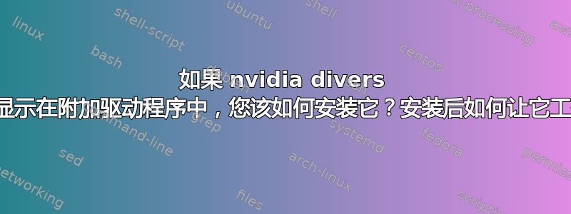 如果 nvidia divers 没有显示在附加驱动程序中，您该如何安装它？安装后如何让它工作？