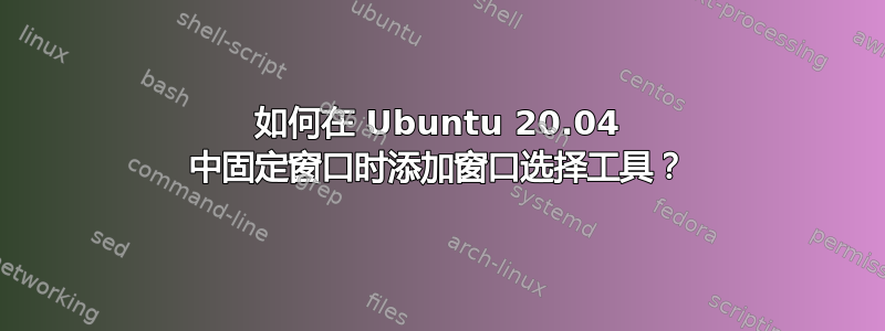 如何在 Ubuntu 20.04 中固定窗口时添加窗口选择工具？