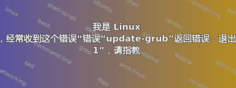 我是 Linux 新手，经常收到这个错误“错误“update-grub”返回错误：退出状态 1”，请指教