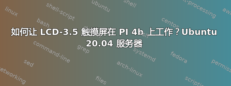 如何让 LCD-3.5 触摸屏在 PI 4b 上工作？Ubuntu 20.04 服务器