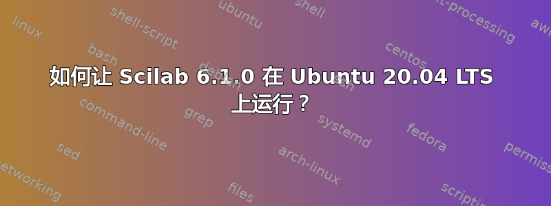 如何让 Scilab 6.1.0 在 Ubuntu 20.04 LTS 上运行？