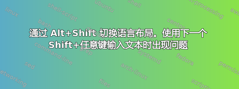 通过 Alt+Shift 切换语言布局。使用下一个 Shift+任意键输入文本时出现问题