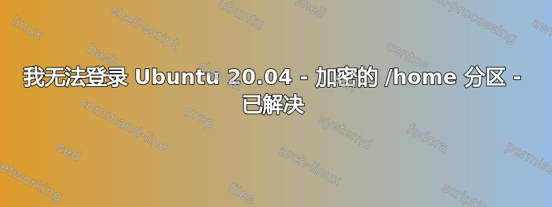 我无法登录 Ubuntu 20.04 - 加密的 /home 分区 - 已解决