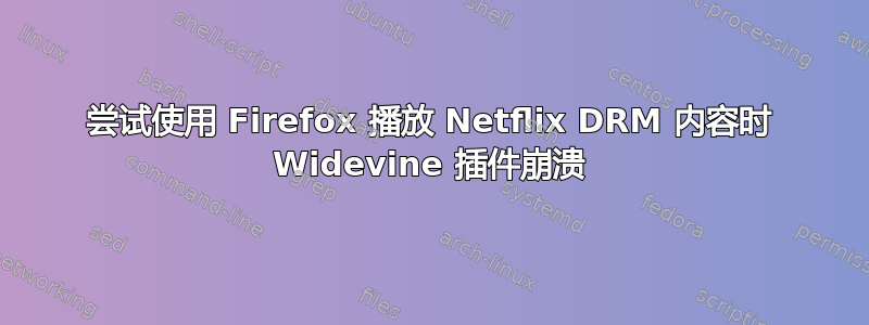 尝试使用 Firefox 播放 Netflix DRM 内容时 Widevine 插件崩溃