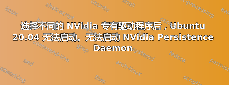 选择不同的 NVidia 专有驱动程序后，Ubuntu 20.04 无法启动。无法启动 NVidia Persistence Daemon