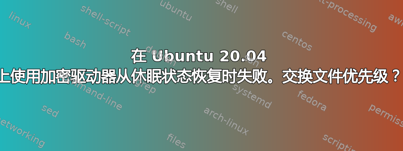 在 Ubuntu 20.04 上使用加密驱动器从休眠状态恢复时失败。交换文件优先级？
