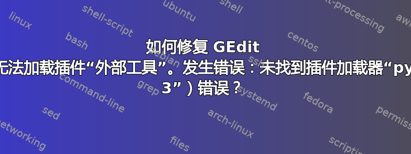 如何修复 GEdit 中的“无法加载插件“外部工具”。发生错误：未找到插件加载器“python 3”）错误？