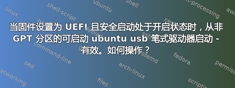 当固件设置为 UEFI 且安全启动处于开启状态时，从非 GPT 分区的可启动 ubuntu usb 笔式驱动器启动 - 有效。如何操作？