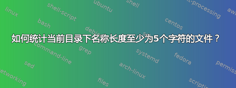 如何统计当前目录下名称长度至少为5个字符的文件？