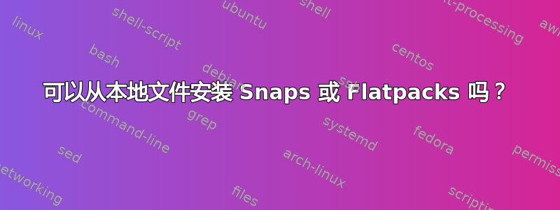 可以从本地文件安装 Snaps 或 Flatpacks 吗？