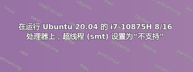 在运行 Ubuntu 20.04 的 i7-10875H 8/16 处理器上，超线程 (smt) 设置为“不支持”