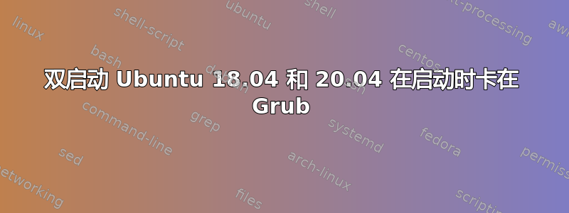 双启动 Ubuntu 18.04 和 20.04 在启动时卡在 Grub