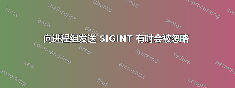 向进程组发送 SIGINT 有时会被忽略