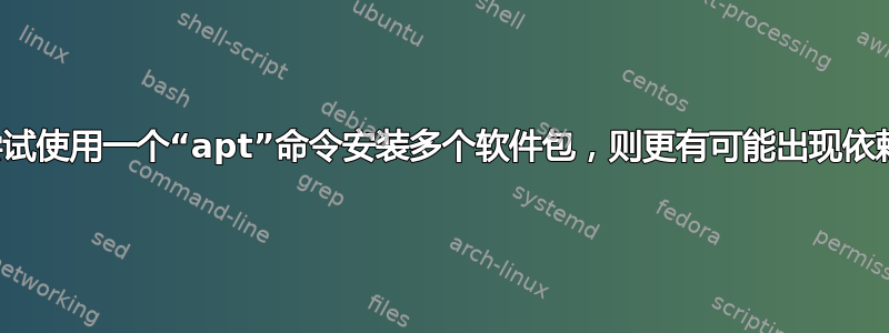 如果我尝试使用一个“apt”命令安装多个软件包，则更有可能出现依赖性错误